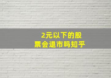 2元以下的股票会退市吗知乎