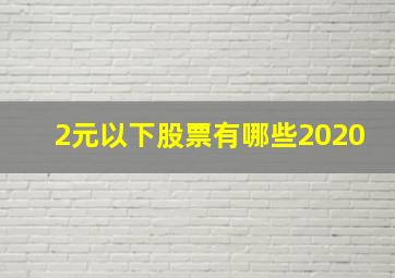 2元以下股票有哪些2020