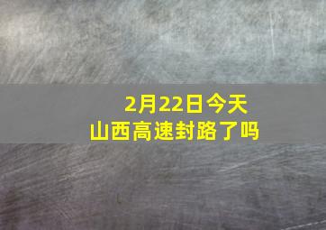 2月22日今天山西高速封路了吗