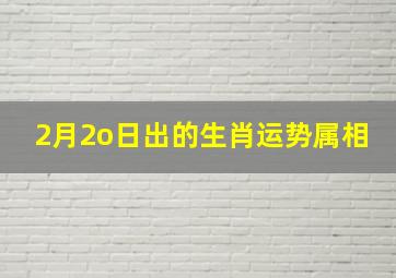 2月2o日出的生肖运势属相