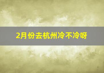 2月份去杭州冷不冷呀