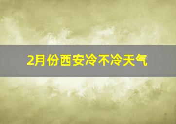 2月份西安冷不冷天气