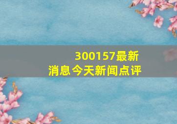 300157最新消息今天新闻点评