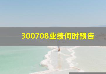 300708业绩何时预告