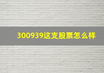 300939这支股票怎么样