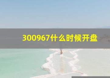 300967什么时候开盘