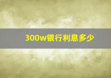 300w银行利息多少