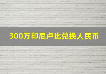 300万印尼卢比兑换人民币