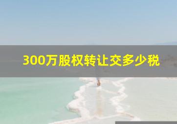 300万股权转让交多少税