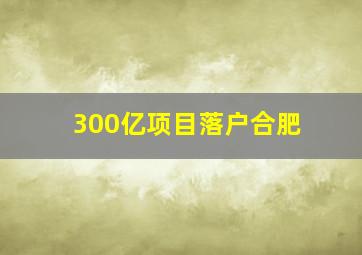 300亿项目落户合肥