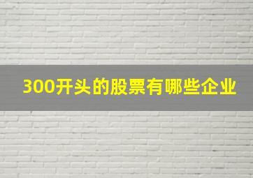 300开头的股票有哪些企业