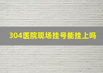 304医院现场挂号能挂上吗