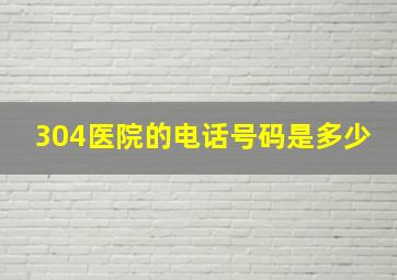 304医院的电话号码是多少