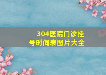 304医院门诊挂号时间表图片大全