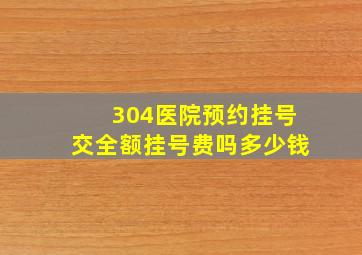 304医院预约挂号交全额挂号费吗多少钱