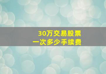 30万交易股票一次多少手续费