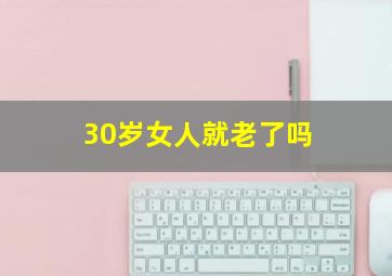 30岁女人就老了吗