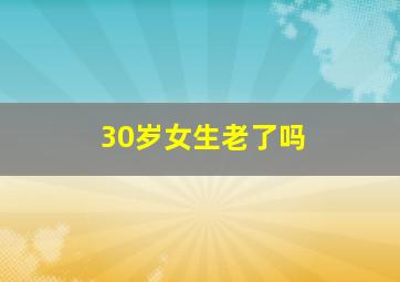 30岁女生老了吗