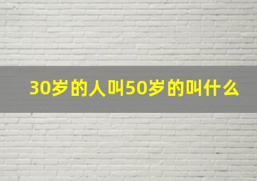 30岁的人叫50岁的叫什么