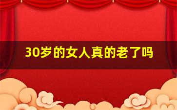 30岁的女人真的老了吗