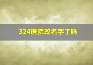 324医院改名字了吗