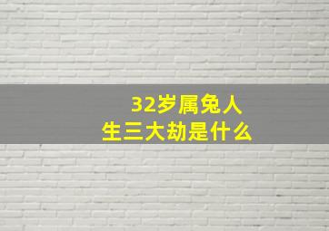 32岁属兔人生三大劫是什么