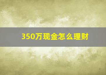 350万现金怎么理财