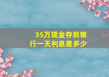 35万现金存到银行一天利息是多少