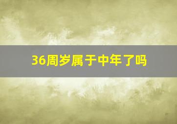 36周岁属于中年了吗