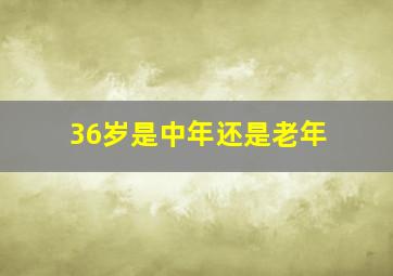 36岁是中年还是老年