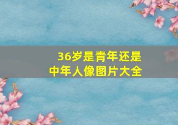 36岁是青年还是中年人像图片大全