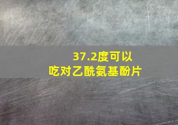 37.2度可以吃对乙酰氨基酚片