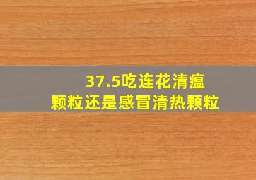 37.5吃连花清瘟颗粒还是感冒清热颗粒