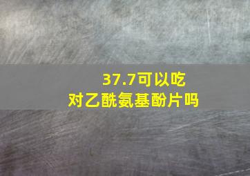 37.7可以吃对乙酰氨基酚片吗