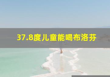 37.8度儿童能喝布洛芬