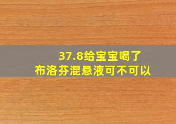 37.8给宝宝喝了布洛芬混悬液可不可以