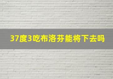 37度3吃布洛芬能将下去吗