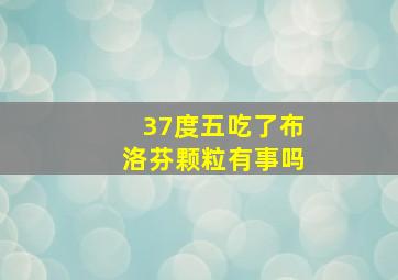 37度五吃了布洛芬颗粒有事吗