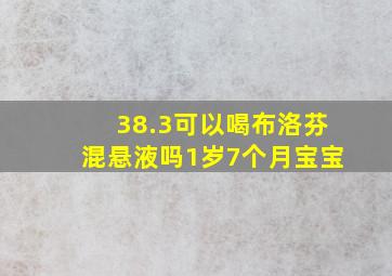 38.3可以喝布洛芬混悬液吗1岁7个月宝宝