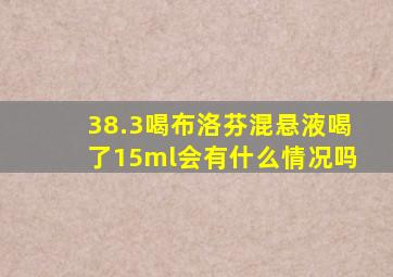 38.3喝布洛芬混悬液喝了15ml会有什么情况吗