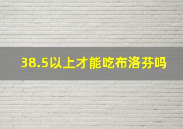 38.5以上才能吃布洛芬吗