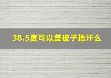 38.5度可以盖被子捂汗么