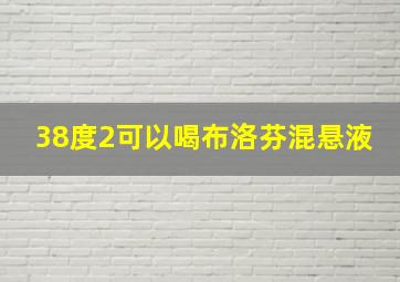 38度2可以喝布洛芬混悬液