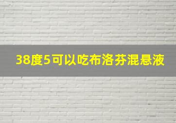 38度5可以吃布洛芬混悬液