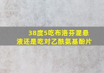 38度5吃布洛芬混悬液还是吃对乙酰氨基酚片