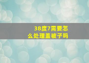 38度7需要怎么处理盖被子吗