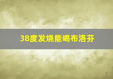 38度发烧能喝布洛芬