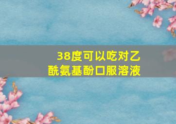 38度可以吃对乙酰氨基酚口服溶液