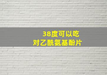 38度可以吃对乙酰氨基酚片