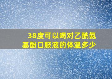 38度可以喝对乙酰氨基酚口服液的体温多少